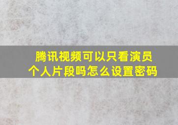 腾讯视频可以只看演员个人片段吗怎么设置密码