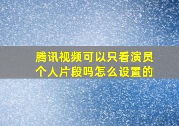 腾讯视频可以只看演员个人片段吗怎么设置的