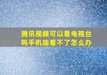 腾讯视频可以看电视台吗手机端看不了怎么办