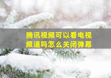 腾讯视频可以看电视频道吗怎么关闭弹幕