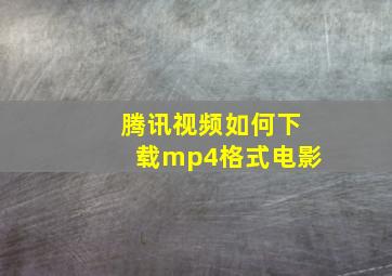 腾讯视频如何下载mp4格式电影