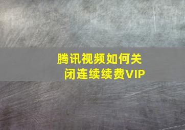 腾讯视频如何关闭连续续费VIP