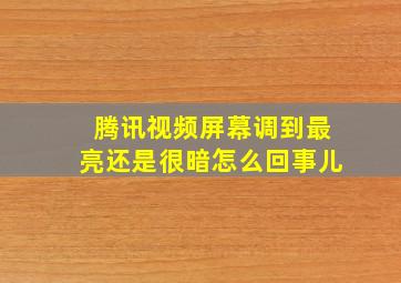 腾讯视频屏幕调到最亮还是很暗怎么回事儿