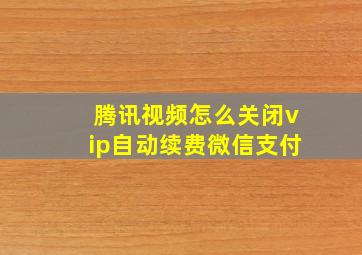 腾讯视频怎么关闭vip自动续费微信支付