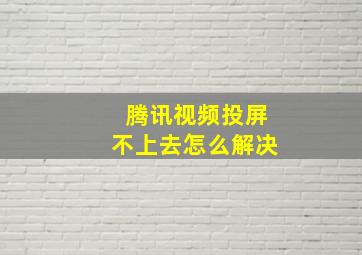 腾讯视频投屏不上去怎么解决