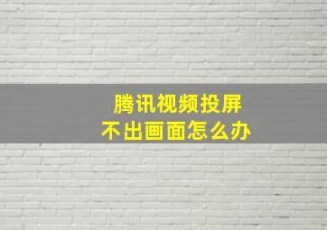 腾讯视频投屏不出画面怎么办