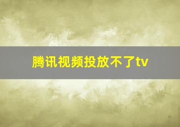 腾讯视频投放不了tv