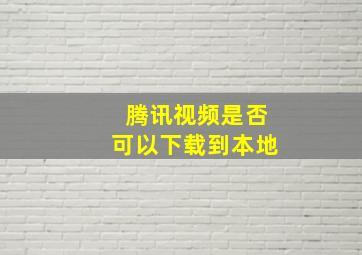 腾讯视频是否可以下载到本地