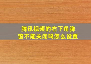 腾讯视频的右下角弹窗不能关闭吗怎么设置