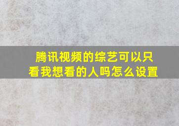 腾讯视频的综艺可以只看我想看的人吗怎么设置