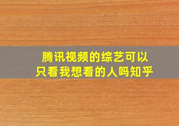 腾讯视频的综艺可以只看我想看的人吗知乎