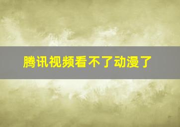 腾讯视频看不了动漫了