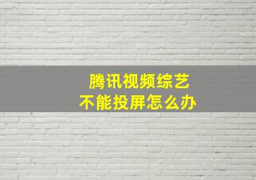 腾讯视频综艺不能投屏怎么办