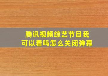 腾讯视频综艺节目我可以看吗怎么关闭弹幕