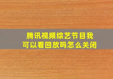 腾讯视频综艺节目我可以看回放吗怎么关闭