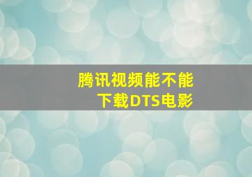 腾讯视频能不能下载DTS电影