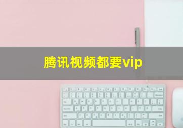 腾讯视频都要vip