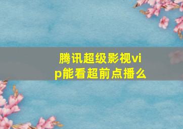 腾讯超级影视vip能看超前点播么