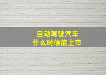 自动驾驶汽车什么时候能上市