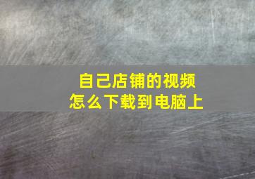 自己店铺的视频怎么下载到电脑上