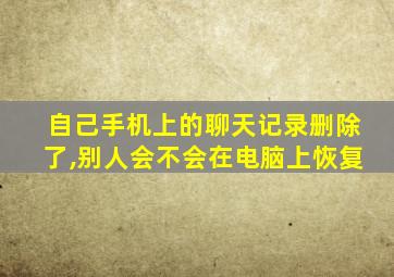 自己手机上的聊天记录删除了,别人会不会在电脑上恢复