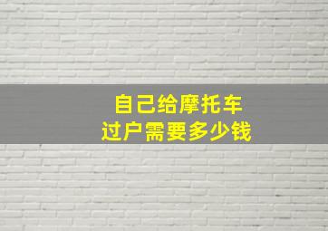 自己给摩托车过户需要多少钱