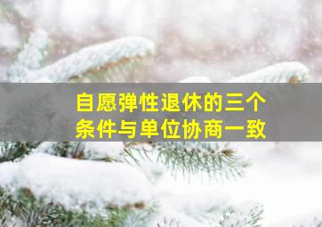 自愿弹性退休的三个条件与单位协商一致