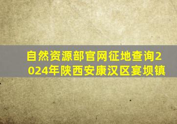 自然资源部官网征地查询2024年陕西安康汉区宴坝镇