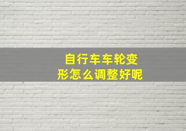 自行车车轮变形怎么调整好呢