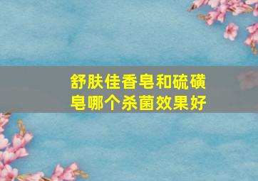 舒肤佳香皂和硫磺皂哪个杀菌效果好