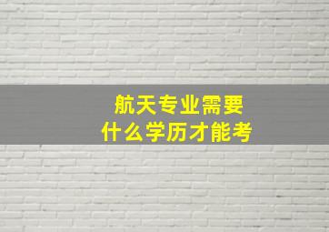 航天专业需要什么学历才能考