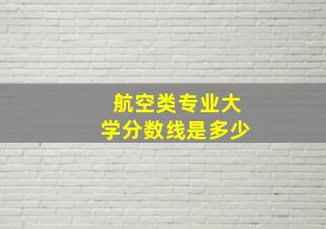 航空类专业大学分数线是多少