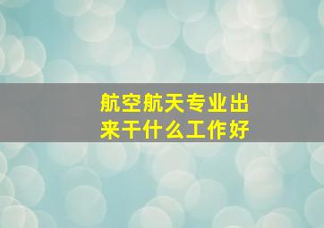 航空航天专业出来干什么工作好