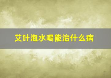 艾叶泡水喝能治什么病