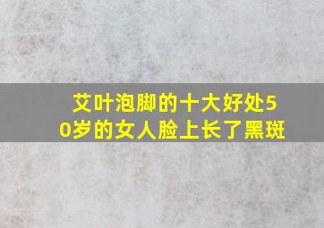 艾叶泡脚的十大好处50岁的女人脸上长了黑斑