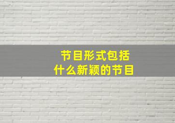 节目形式包括什么新颖的节目