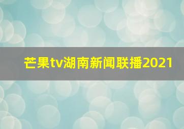 芒果tv湖南新闻联播2021