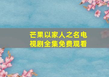 芒果以家人之名电视剧全集免费观看