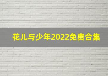 花儿与少年2022免费合集