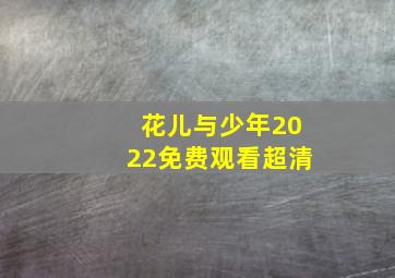 花儿与少年2022免费观看超清