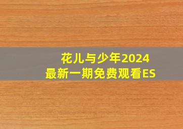 花儿与少年2024最新一期免费观看ES