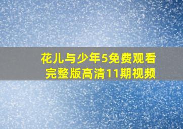 花儿与少年5免费观看完整版高清11期视频