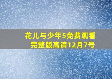 花儿与少年5免费观看完整版高清12月7号