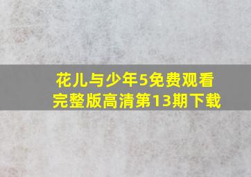 花儿与少年5免费观看完整版高清第13期下载