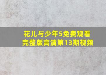 花儿与少年5免费观看完整版高清第13期视频