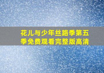 花儿与少年丝路季第五季免费观看完整版高清