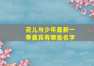 花儿与少年最新一季嘉宾有哪些名字