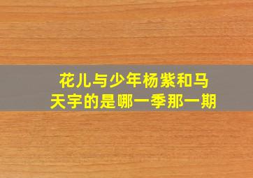 花儿与少年杨紫和马天宇的是哪一季那一期