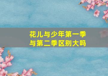 花儿与少年第一季与第二季区别大吗