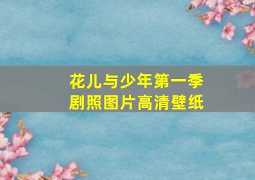 花儿与少年第一季剧照图片高清壁纸